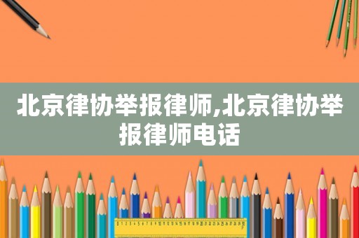 北京律協(xié)舉報(bào)律師,北京律協(xié)舉報(bào)律師電話