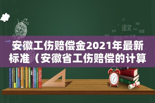 安徽工傷賠償金2021年最新標(biāo)準(zhǔn)（安徽省工傷賠償?shù)挠?jì)算方法）