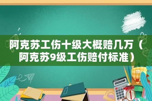 阿克蘇工傷十級大概賠幾萬（阿克蘇9級工傷賠付標(biāo)準(zhǔn)）