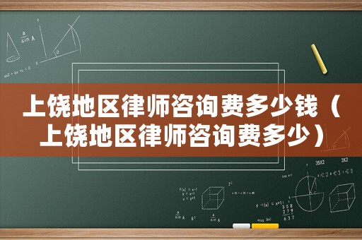 上饒地區(qū)律師咨詢費(fèi)多少錢(qián)（上饒地區(qū)律師咨詢費(fèi)多少）
