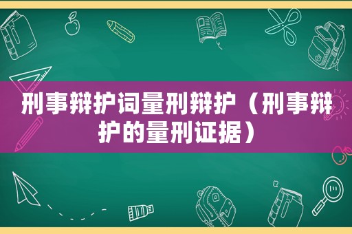 刑事辯護(hù)詞量刑辯護(hù)（刑事辯護(hù)的量刑證據(jù)）