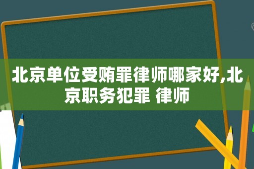 北京單位受賄罪律師哪家好,北京職務(wù)犯罪 律師