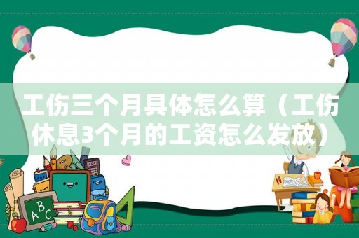 工傷三個(gè)月具體怎么算（工傷休息3個(gè)月的工資怎么發(fā)放）