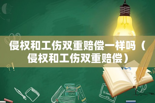 侵權(quán)和工傷雙重賠償一樣嗎（侵權(quán)和工傷雙重賠償）