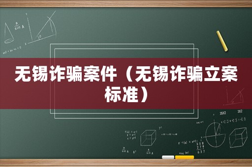 無(wú)錫詐騙案件（無(wú)錫詐騙立案標(biāo)準(zhǔn)）