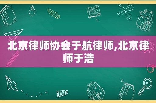 北京律師協(xié)會(huì)于航律師,北京律師于浩