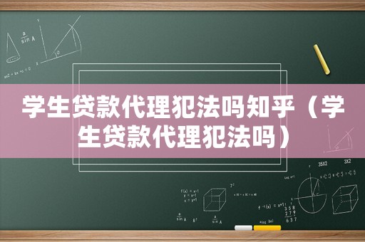 學(xué)生貸款代理犯法嗎知乎（學(xué)生貸款代理犯法嗎）
