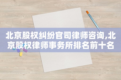 北京股權(quán)糾紛官司律師咨詢,北京股權(quán)律師事務(wù)所排名前十名