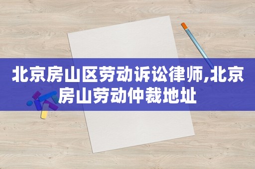 北京房山區(qū)勞動(dòng)訴訟律師,北京房山勞動(dòng)仲裁地址