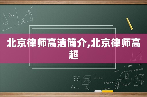 北京律師高潔簡(jiǎn)介,北京律師高超