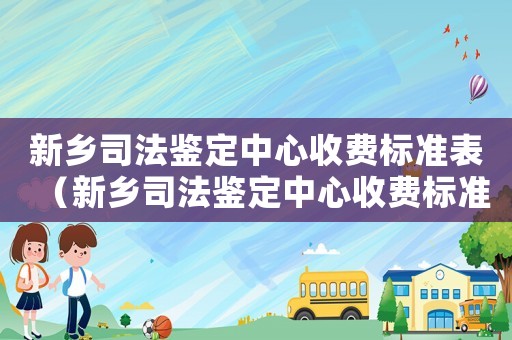 新鄉(xiāng)司法鑒定中心收費標(biāo)準(zhǔn)表（新鄉(xiāng)司法鑒定中心收費標(biāo)準(zhǔn)）