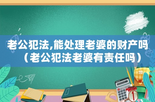 老公犯法,能處理老婆的財產(chǎn)嗎（老公犯法老婆有責(zé)任嗎）