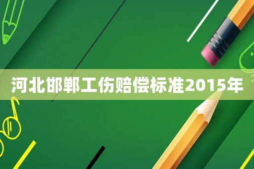 河北邯鄲工傷賠償標(biāo)準(zhǔn)2015年