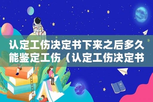 認(rèn)定工傷決定書(shū)下來(lái)之后多久能鑒定工傷（認(rèn)定工傷決定書(shū)收到后還需要辦什么手續(xù)）