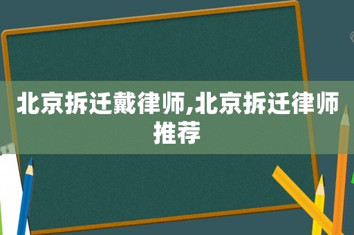 北京拆遷戴律師,北京拆遷律師推薦