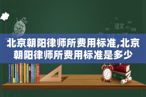 北京朝陽律師所費(fèi)用標(biāo)準(zhǔn),北京朝陽律師所費(fèi)用標(biāo)準(zhǔn)是多少
