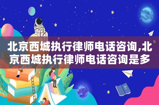 北京西城執(zhí)行律師電話咨詢,北京西城執(zhí)行律師電話咨詢是多少