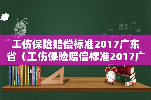 工傷保險賠償標準2017廣東省（工傷保險賠償標準2017廣東）