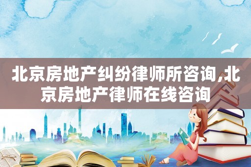 北京房地產(chǎn)糾紛律師所咨詢,北京房地產(chǎn)律師在線咨詢