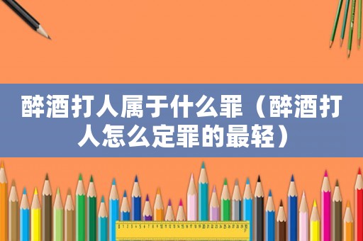 醉酒打人屬于什么罪（醉酒打人怎么定罪的最輕）