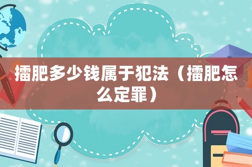 擂肥多少錢屬于犯法（擂肥怎么定罪）