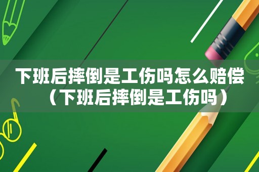 下班后摔倒是工傷嗎怎么賠償（下班后摔倒是工傷嗎）