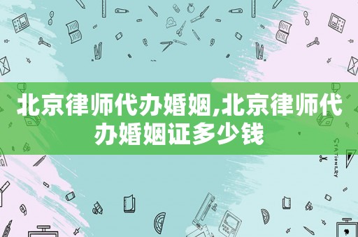 北京律師代辦婚姻,北京律師代辦婚姻證多少錢