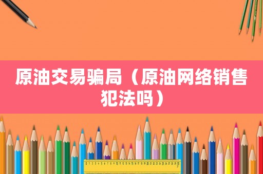原油交易騙局（原油網(wǎng)絡銷售犯法嗎）