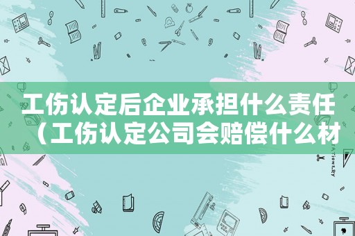工傷認(rèn)定后企業(yè)承擔(dān)什么責(zé)任（工傷認(rèn)定公司會賠償什么材料）