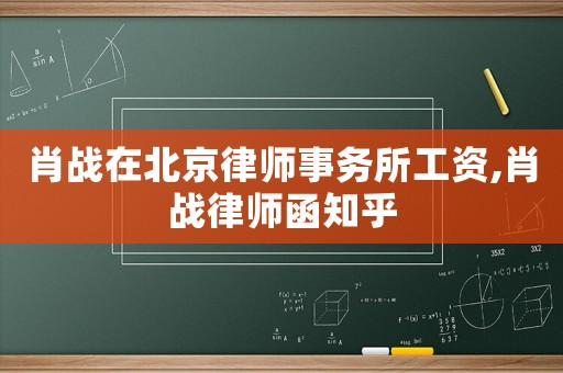 肖戰(zhàn)在北京律師事務(wù)所工資,肖戰(zhàn)律師函知乎