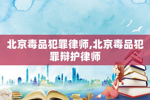北京毒品犯罪律師,北京毒品犯罪辯護(hù)律師