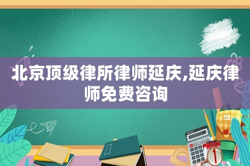 北京頂級(jí)律所律師延慶,延慶律師免費(fèi)咨詢