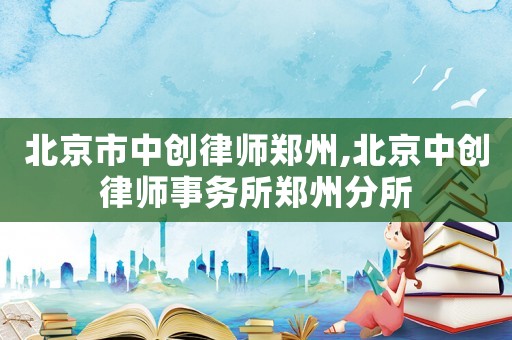 北京市中創(chuàng)律師鄭州,北京中創(chuàng)律師事務(wù)所鄭州分所