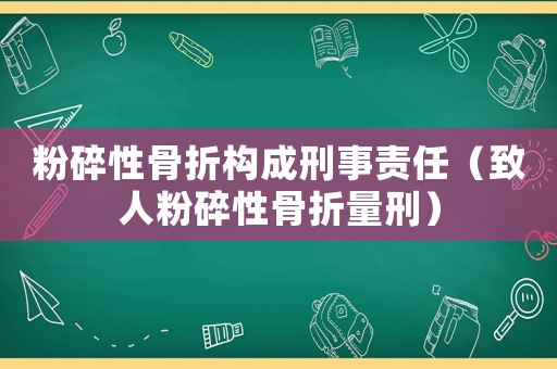 粉碎性骨折構(gòu)成刑事責(zé)任（致人粉碎性骨折量刑）