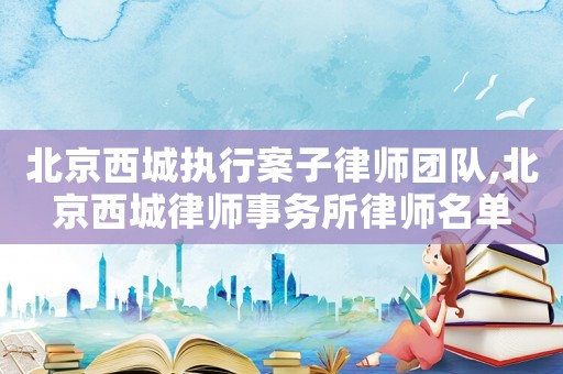 北京西城執(zhí)行案子律師團隊,北京西城律師事務(wù)所律師名單