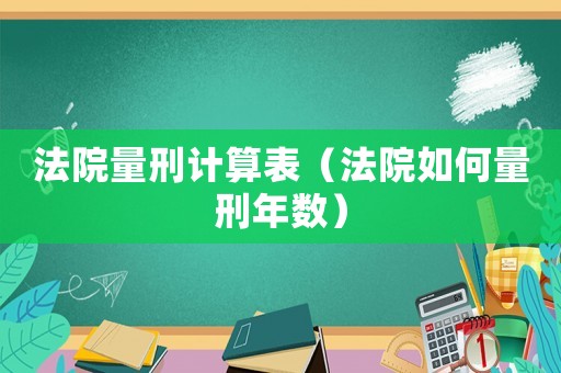 法院量刑計算表（法院如何量刑年數(shù)）