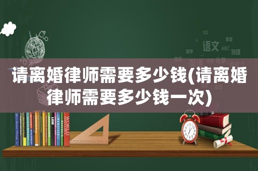 請(qǐng)離婚律師需要多少錢(請(qǐng)離婚律師需要多少錢一次)
