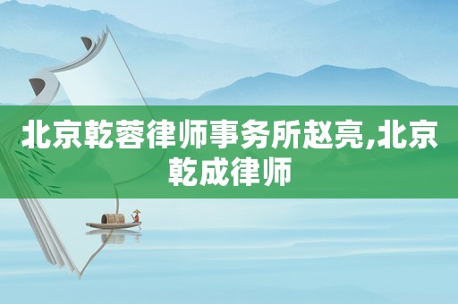 北京乾蓉律師事務(wù)所趙亮,北京乾成律師