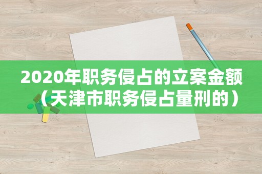 2020年職務(wù)侵占的立案金額（天津市職務(wù)侵占量刑的）