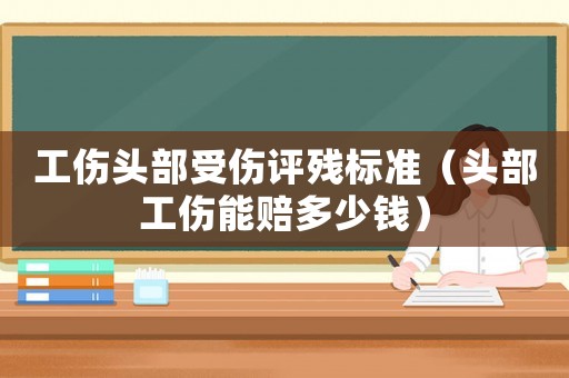 工傷頭部受傷評(píng)殘標(biāo)準(zhǔn)（頭部工傷能賠多少錢）