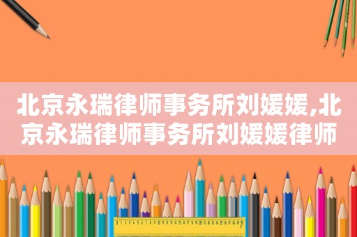 北京永瑞律師事務(wù)所劉媛媛,北京永瑞律師事務(wù)所劉媛媛律師簡介