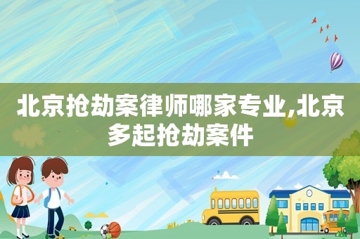 北京搶劫案律師哪家專業(yè),北京多起搶劫案件