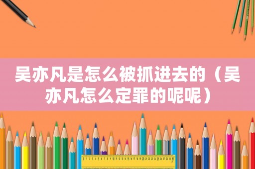 吳亦凡是怎么被抓進(jìn)去的（吳亦凡怎么定罪的呢呢）