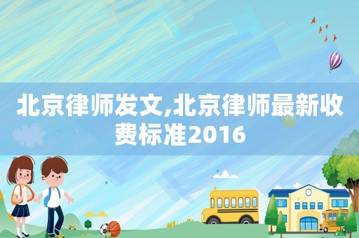 北京律師發(fā)文,北京律師最新收費標準2016