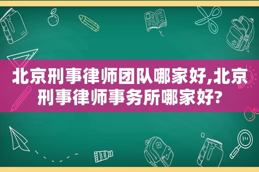 北京刑事律師團隊哪家好,北京刑事律師事務(wù)所哪家好?