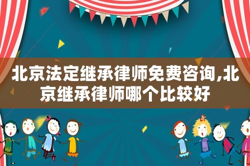 北京法定繼承律師免費咨詢,北京繼承律師哪個比較好