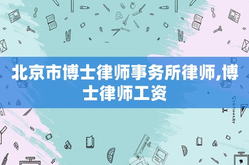 北京市博士律師事務(wù)所律師,博士律師工資