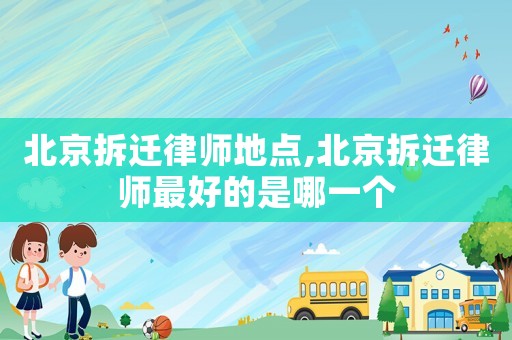 北京拆遷律師地點(diǎn),北京拆遷律師最好的是哪一個(gè)