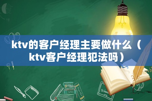 ktv的客戶經理主要做什么（ktv客戶經理犯法嗎）