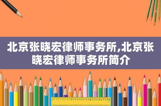 北京張曉宏律師事務(wù)所,北京張曉宏律師事務(wù)所簡介